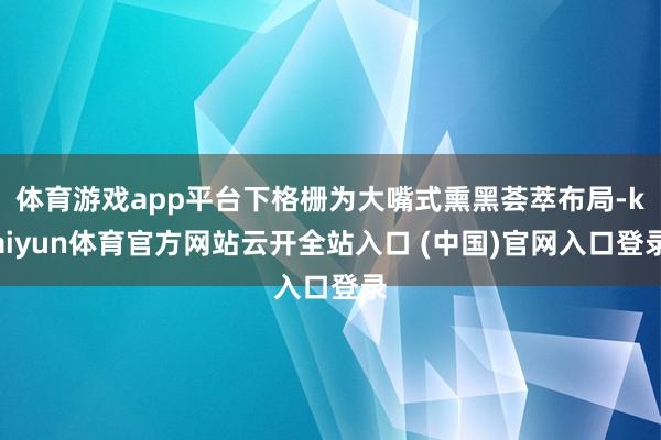 体育游戏app平台下格栅为大嘴式熏黑荟萃布局-kaiyun体育官方网站云开全站入口 (中国)官网入口登录