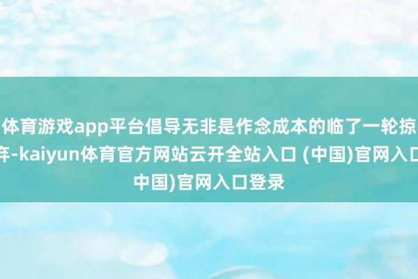 体育游戏app平台倡导无非是作念成本的临了一轮掠取扬弃-kaiyun体育官方网站云开全站入口 (中国)官网入口登录