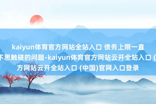 kaiyun体育官方网站全站入口 债务上限一直是议员们至少本年不思触碰的问题-kaiyun体育官方网站云开全站入口 (中国)官网入口登录