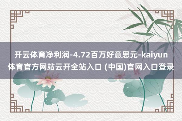 开云体育净利润-4.72百万好意思元-kaiyun体育官方网站云开全站入口 (中国)官网入口登录