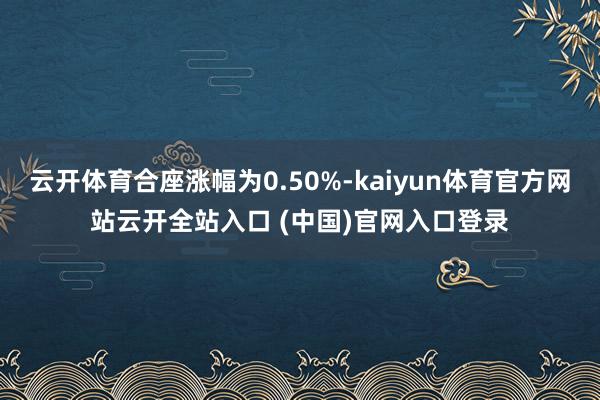 云开体育合座涨幅为0.50%-kaiyun体育官方网站云开全站入口 (中国)官网入口登录