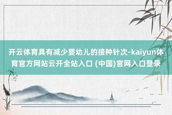 开云体育具有减少婴幼儿的接种针次-kaiyun体育官方网站云开全站入口 (中国)官网入口登录