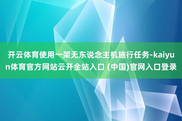开云体育使用一架无东说念主机施行任务-kaiyun体育官方网站云开全站入口 (中国)官网入口登录
