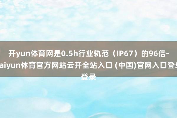 开yun体育网是0.5h行业轨范（IP67）的96倍-kaiyun体育官方网站云开全站入口 (中国)官网入口登录