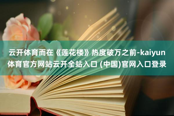 云开体育而在《莲花楼》热度破万之前-kaiyun体育官方网站云开全站入口 (中国)官网入口登录