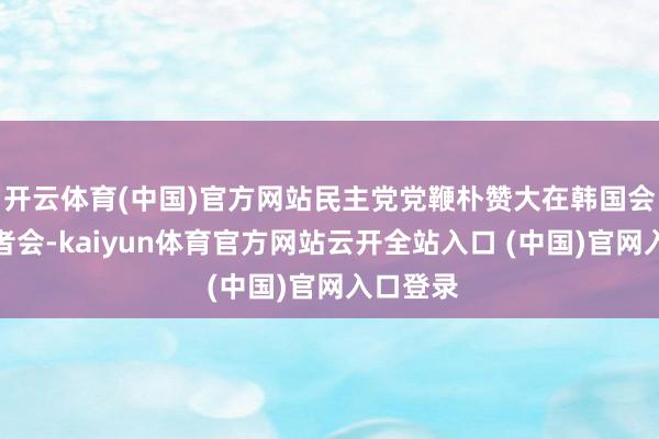 开云体育(中国)官方网站民主党党鞭朴赞大在韩国会召开记者会-kaiyun体育官方网站云开全站入口 (中国)官网入口登录
