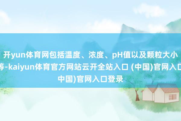 开yun体育网包括温度、浓度、pH值以及颗粒大小离别等-kaiyun体育官方网站云开全站入口 (中国)官网入口登录