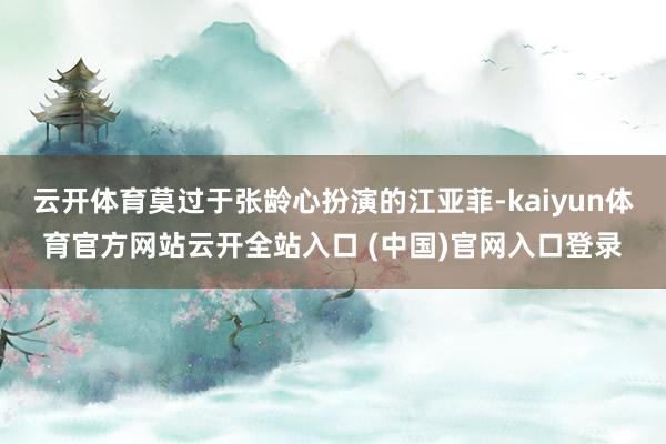 云开体育莫过于张龄心扮演的江亚菲-kaiyun体育官方网站云开全站入口 (中国)官网入口登录
