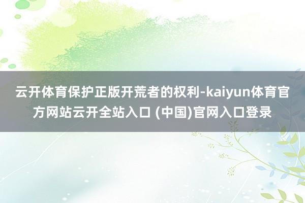 云开体育保护正版开荒者的权利-kaiyun体育官方网站云开全站入口 (中国)官网入口登录