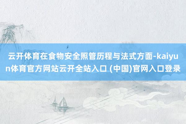 云开体育在食物安全照管历程与法式方面-kaiyun体育官方网站云开全站入口 (中国)官网入口登录