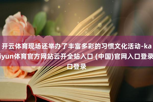 开云体育现场还举办了丰富多彩的习惯文化活动-kaiyun体育官方网站云开全站入口 (中国)官网入口登录