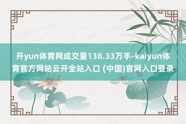 开yun体育网成交量138.33万手-kaiyun体育官方网站云开全站入口 (中国)官网入口登录