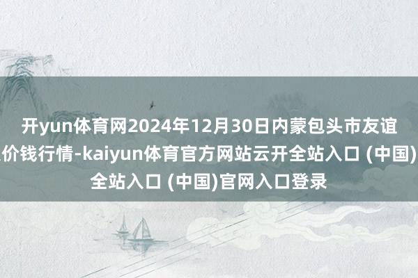 开yun体育网2024年12月30日内蒙包头市友谊蔬菜批发市集价钱行情-kaiyun体育官方网站云开全站入口 (中国)官网入口登录