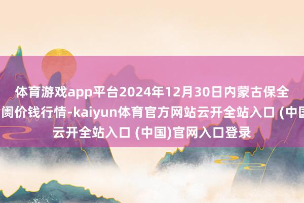 体育游戏app平台2024年12月30日内蒙古保全庄农家具批发阛阓价钱行情-kaiyun体育官方网站云开全站入口 (中国)官网入口登录