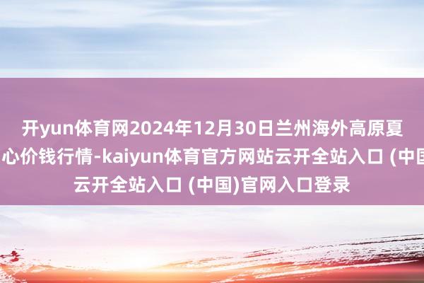 开yun体育网2024年12月30日兰州海外高原夏菜副食物采购中心价钱行情-kaiyun体育官方网站云开全站入口 (中国)官网入口登录