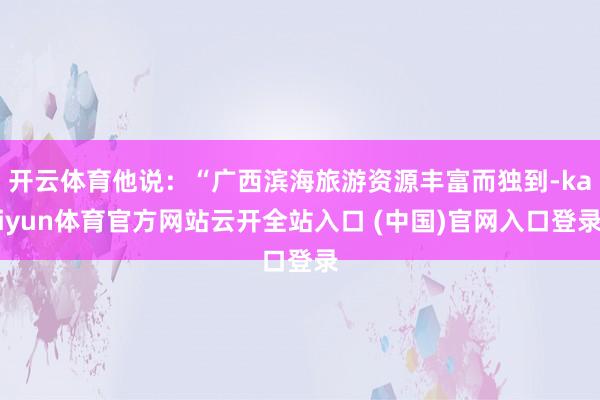 开云体育他说：“广西滨海旅游资源丰富而独到-kaiyun体育官方网站云开全站入口 (中国)官网入口登录