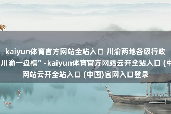 kaiyun体育官方网站全站入口 川渝两地各级行政复议机构要宝石“川渝一盘棋”-kaiyun体育官方网站云开全站入口 (中国)官网入口登录