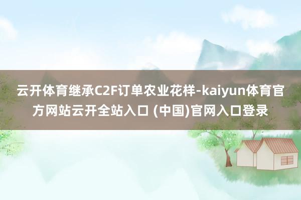 云开体育继承C2F订单农业花样-kaiyun体育官方网站云开全站入口 (中国)官网入口登录