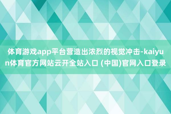 体育游戏app平台营造出浓烈的视觉冲击-kaiyun体育官方网站云开全站入口 (中国)官网入口登录