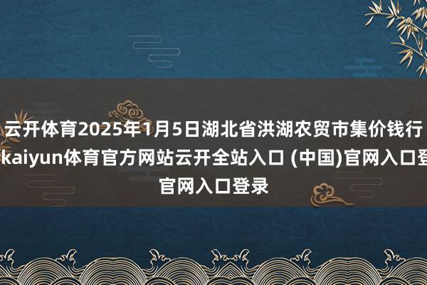 云开体育2025年1月5日湖北省洪湖农贸市集价钱行情-kaiyun体育官方网站云开全站入口 (中国)官网入口登录