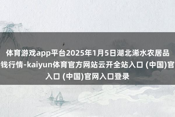 体育游戏app平台2025年1月5日湖北浠水农居品批发阛阓价钱行情-kaiyun体育官方网站云开全站入口 (中国)官网入口登录
