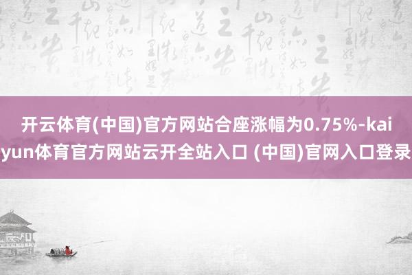 开云体育(中国)官方网站合座涨幅为0.75%-kaiyun体育官方网站云开全站入口 (中国)官网入口登录