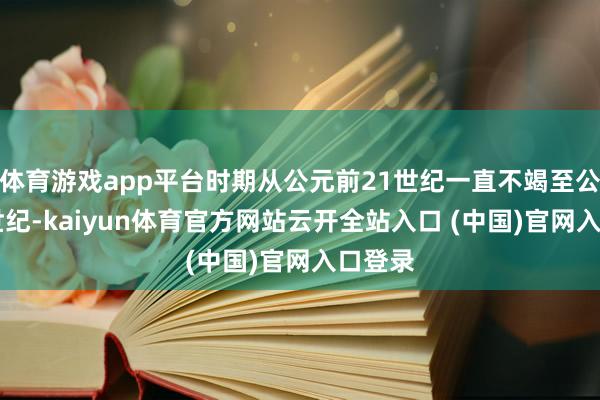 体育游戏app平台时期从公元前21世纪一直不竭至公元12世纪-kaiyun体育官方网站云开全站入口 (中国)官网入口登录
