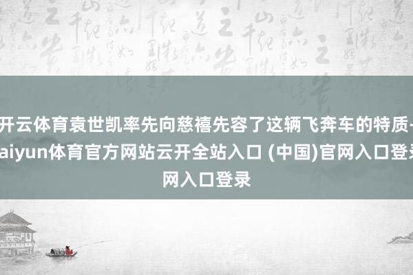 开云体育袁世凯率先向慈禧先容了这辆飞奔车的特质-kaiyun体育官方网站云开全站入口 (中国)官网入口登录