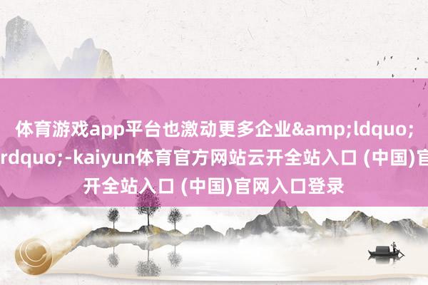体育游戏app平台也激动更多企业&ldquo;焕新&rdquo;-kaiyun体育官方网站云开全站入口 (中国)官网入口登录