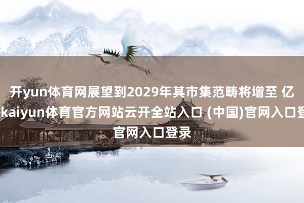 开yun体育网展望到2029年其市集范畴将增至 亿元-kaiyun体育官方网站云开全站入口 (中国)官网入口登录