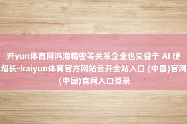 开yun体育网鸿海精密等关系企业也受益于 AI 硬件需求的增长-kaiyun体育官方网站云开全站入口 (中国)官网入口登录