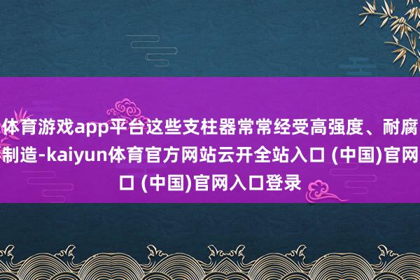 体育游戏app平台这些支柱器常常经受高强度、耐腐蚀的材料制造-kaiyun体育官方网站云开全站入口 (中国)官网入口登录