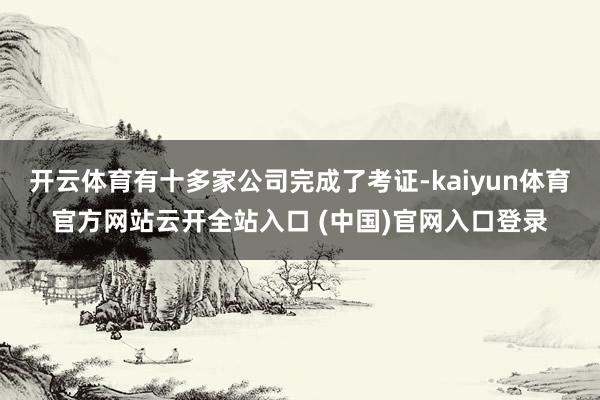 开云体育有十多家公司完成了考证-kaiyun体育官方网站云开全站入口 (中国)官网入口登录