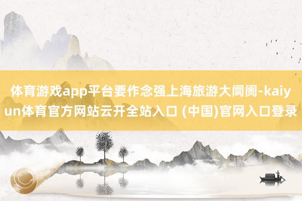 体育游戏app平台要作念强上海旅游大阛阓-kaiyun体育官方网站云开全站入口 (中国)官网入口登录