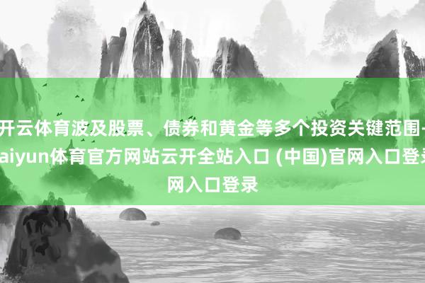 开云体育波及股票、债券和黄金等多个投资关键范围-kaiyun体育官方网站云开全站入口 (中国)官网入口登录