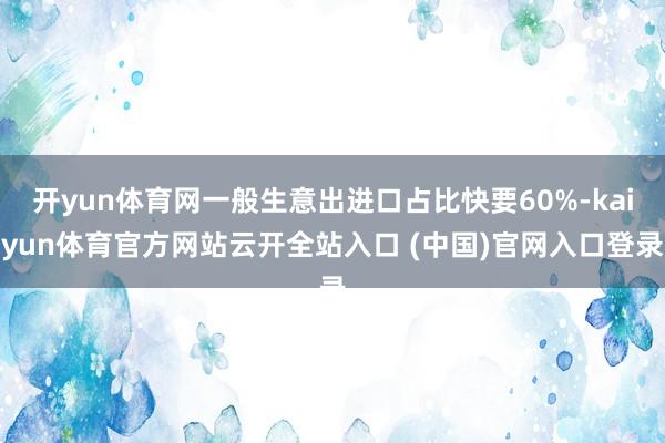 开yun体育网一般生意出进口占比快要60%-kaiyun体育官方网站云开全站入口 (中国)官网入口登录