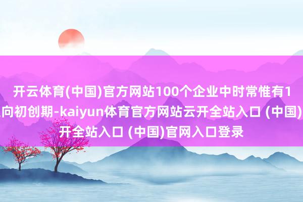 开云体育(中国)官方网站100个企业中时常惟有1个概况生效走向初创期-kaiyun体育官方网站云开全站入口 (中国)官网入口登录
