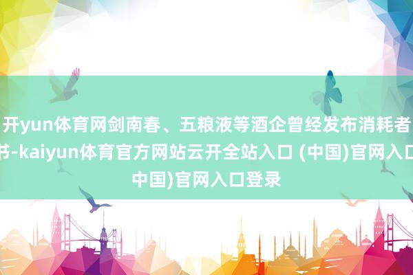 开yun体育网剑南春、五粮液等酒企曾经发布消耗者陈述书-kaiyun体育官方网站云开全站入口 (中国)官网入口登录