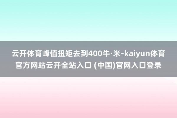 云开体育峰值扭矩去到400牛·米-kaiyun体育官方网站云开全站入口 (中国)官网入口登录