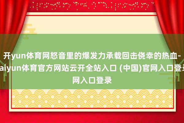 开yun体育网怒音里的爆发力承载回击侥幸的热血-kaiyun体育官方网站云开全站入口 (中国)官网入口登录
