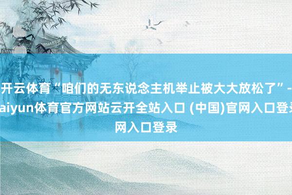 开云体育“咱们的无东说念主机举止被大大放松了”-kaiyun体育官方网站云开全站入口 (中国)官网入口登录