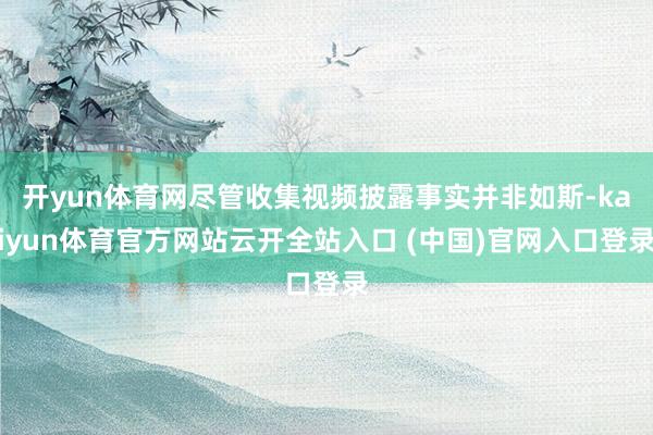 开yun体育网尽管收集视频披露事实并非如斯-kaiyun体育官方网站云开全站入口 (中国)官网入口登录