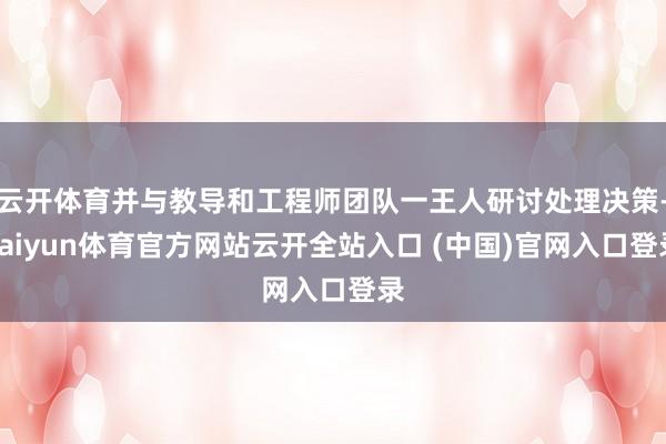 云开体育并与教导和工程师团队一王人研讨处理决策-kaiyun体育官方网站云开全站入口 (中国)官网入口登录