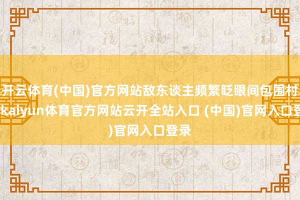 开云体育(中国)官方网站敌东谈主频繁眨眼间包围村子-kaiyun体育官方网站云开全站入口 (中国)官网入口登录