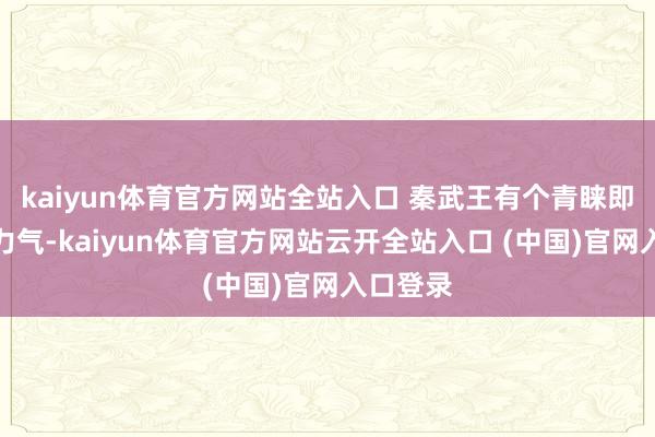 kaiyun体育官方网站全站入口 秦武王有个青睐即是比试力气-kaiyun体育官方网站云开全站入口 (中国)官网入口登录
