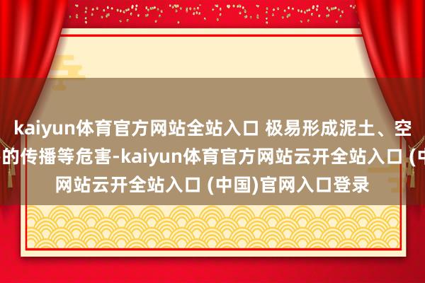 kaiyun体育官方网站全站入口 极易形成泥土、空气的稠浊以及病害的传播等危害-kaiyun体育官方网站云开全站入口 (中国)官网入口登录