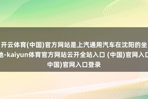 开云体育(中国)官方网站是上汽通用汽车在沈阳的坐褥基地-kaiyun体育官方网站云开全站入口 (中国)官网入口登录