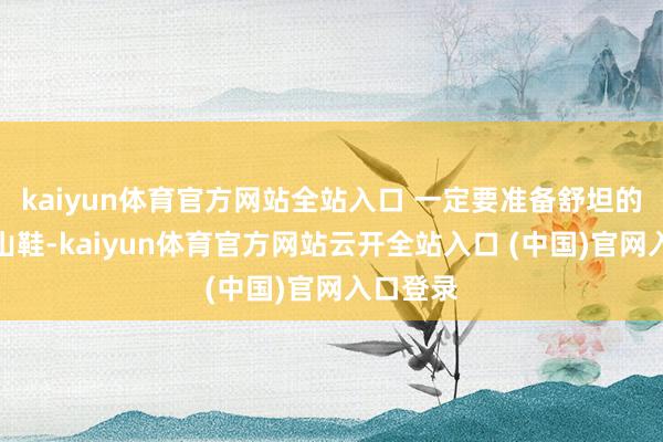 kaiyun体育官方网站全站入口 一定要准备舒坦的防滑登山鞋-kaiyun体育官方网站云开全站入口 (中国)官网入口登录