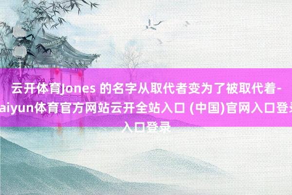 云开体育Jones 的名字从取代者变为了被取代着-kaiyun体育官方网站云开全站入口 (中国)官网入口登录
