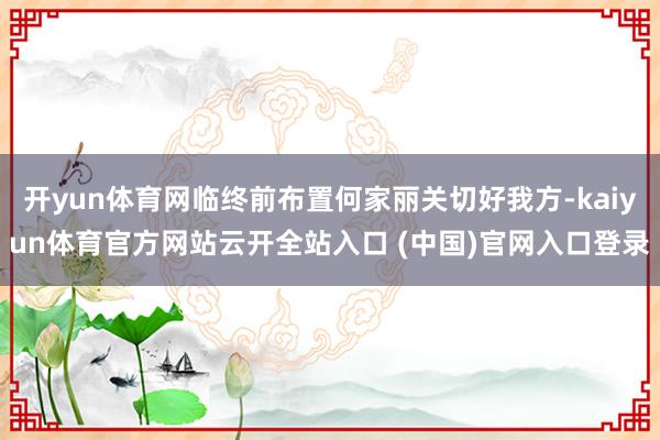 开yun体育网临终前布置何家丽关切好我方-kaiyun体育官方网站云开全站入口 (中国)官网入口登录